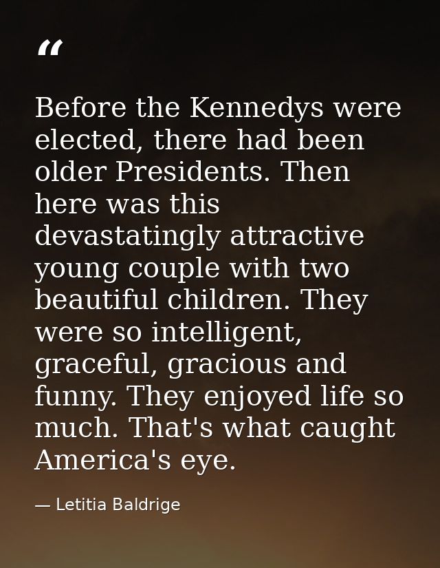 Before the Kennedys were elected, there had been older Presidents. Then here was this devastatingly attractive young cou — Letitia Baldrige