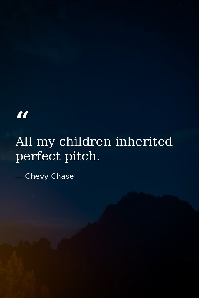 All my children inherited perfect pitch. — Chevy Chase
