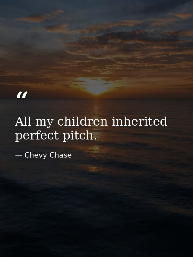 All my children inherited perfect pitch. — Chevy Chase