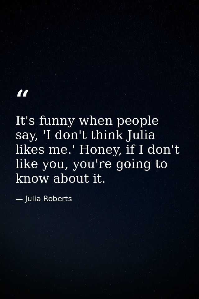 It's funny when people say, 'I don't think Julia likes me.' Honey, if I don't like you, you're going to know about it. — Julia Roberts
