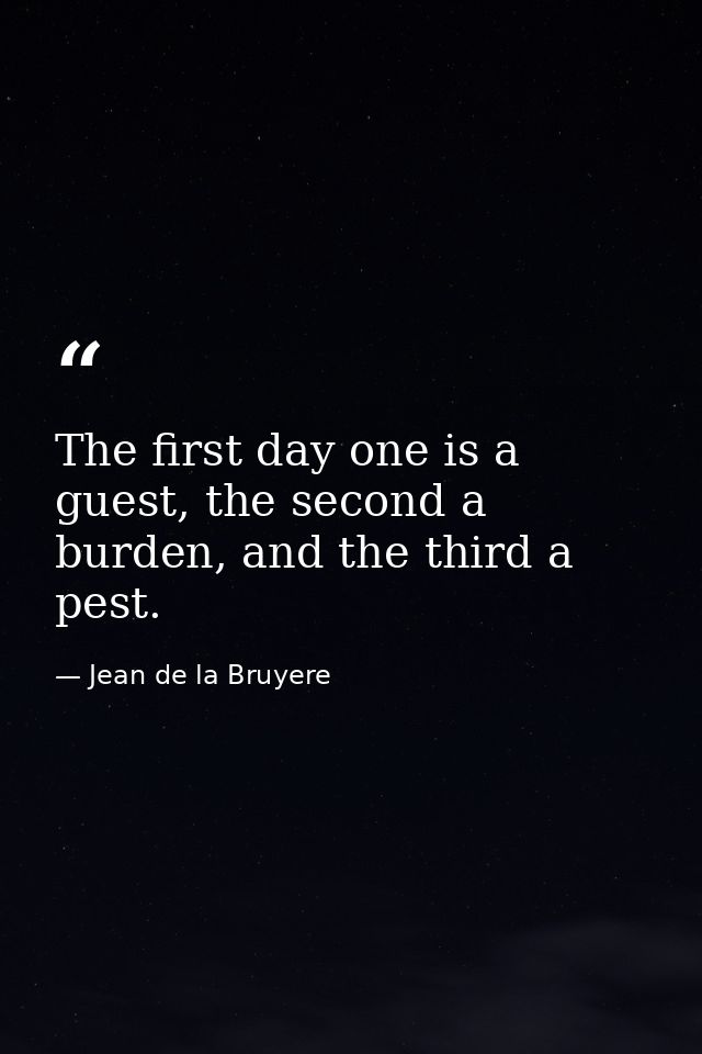 The first day one is a guest, the second a burden, and the third a pest. — Jean de la Bruyere