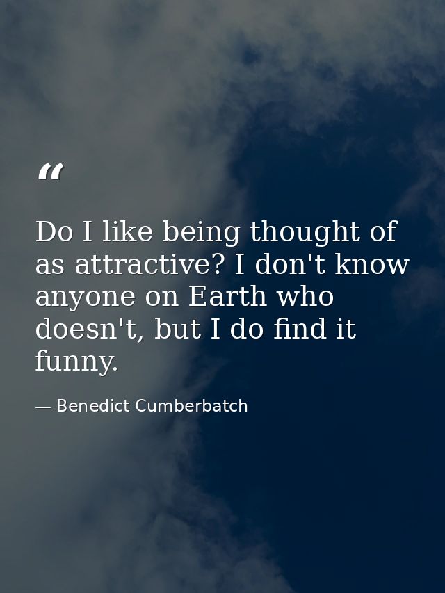 Do I like being thought of as attractive? I don't know anyone on Earth who doesn't, but I do find it funny. — Benedict Cumberbatch