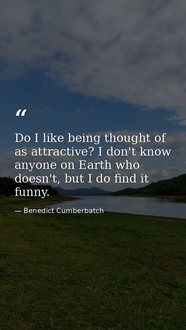 Do I like being thought of as attractive? I don't know anyone on Earth who doesn't, but I do find it funny. — Benedict Cumberbatch
