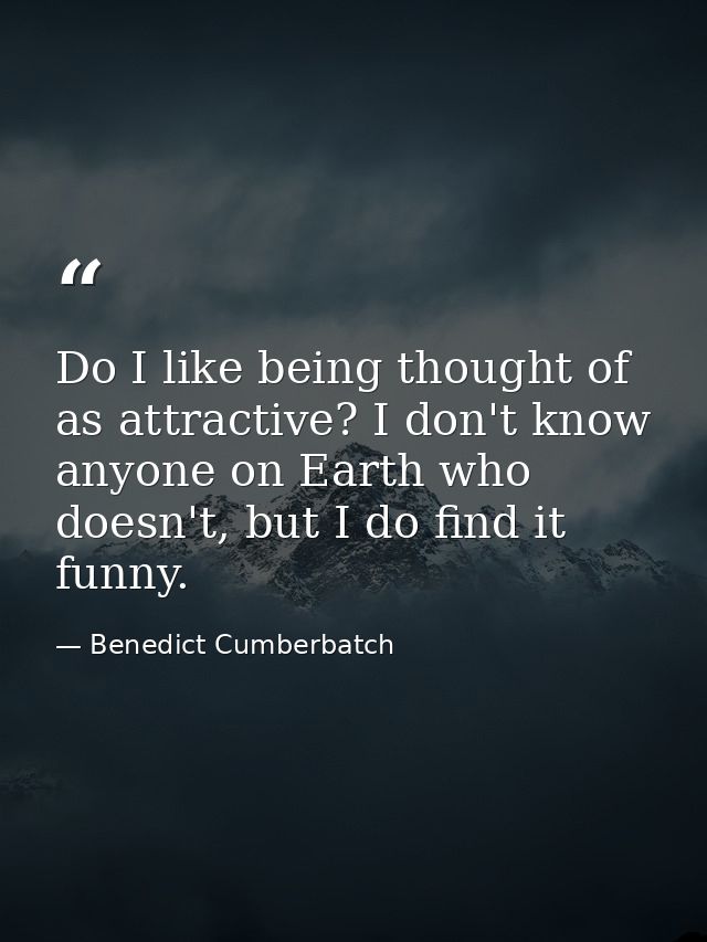Do I like being thought of as attractive? I don't know anyone on Earth who doesn't, but I do find it funny. — Benedict Cumberbatch