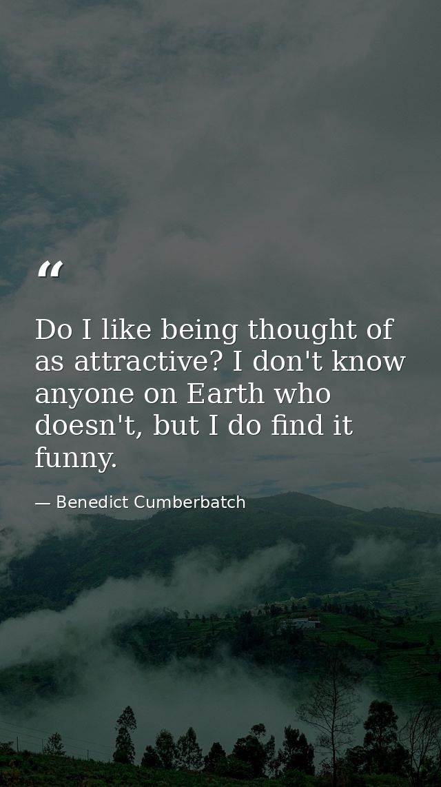 Do I like being thought of as attractive? I don't know anyone on Earth who doesn't, but I do find it funny. — Benedict Cumberbatch