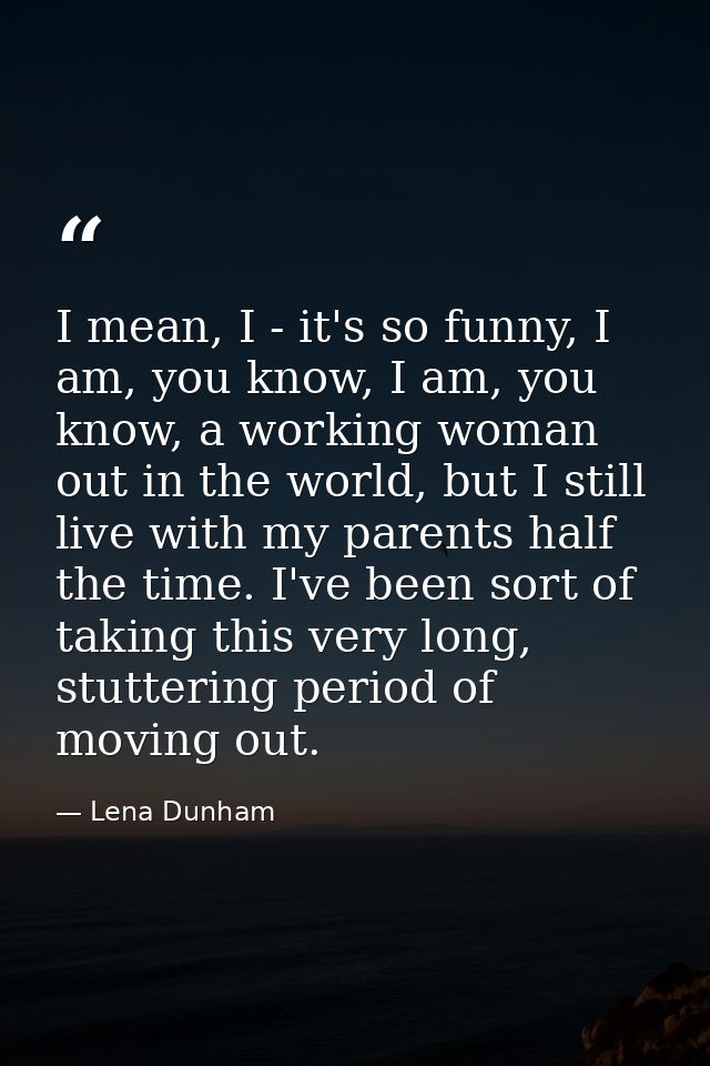 I mean, I - it's so funny, I am, you know, I am, you know, a working woman out in the world, but I still live with my pa — Lena Dunham