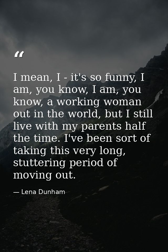 I mean, I - it's so funny, I am, you know, I am, you know, a working woman out in the world, but I still live with my pa — Lena Dunham