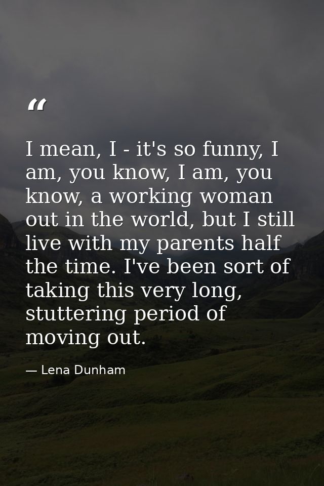 I mean, I - it's so funny, I am, you know, I am, you know, a working woman out in the world, but I still live with my pa — Lena Dunham
