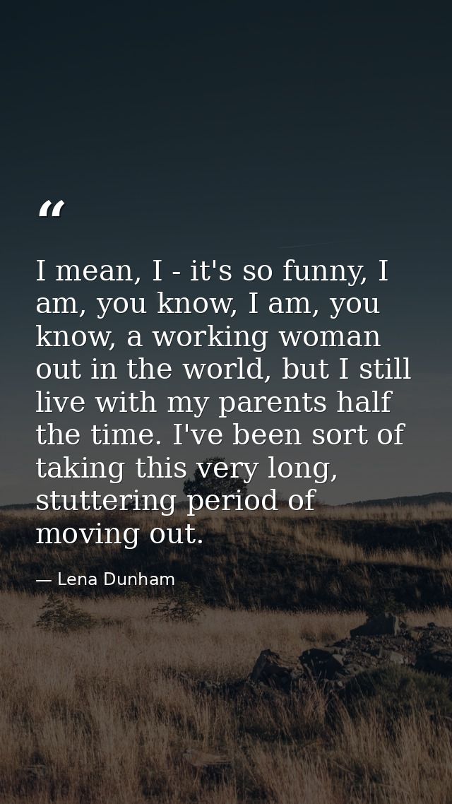 I mean, I - it's so funny, I am, you know, I am, you know, a working woman out in the world, but I still live with my pa — Lena Dunham