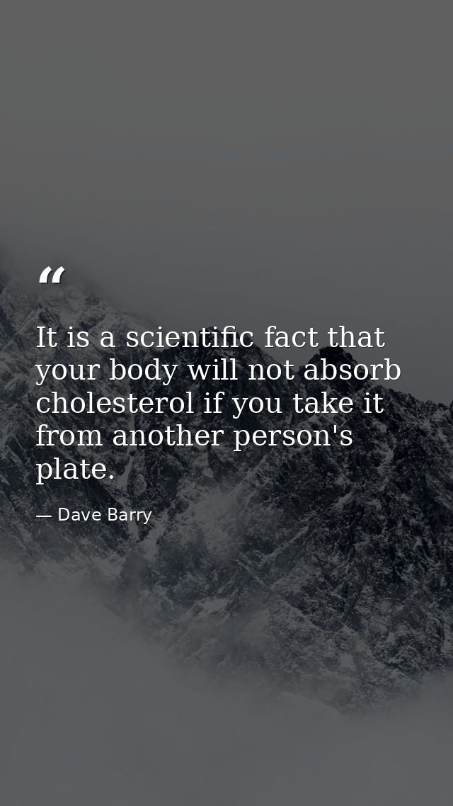 It is a scientific fact that your body will not absorb cholesterol if you take it from another person's plate. — Dave Barry