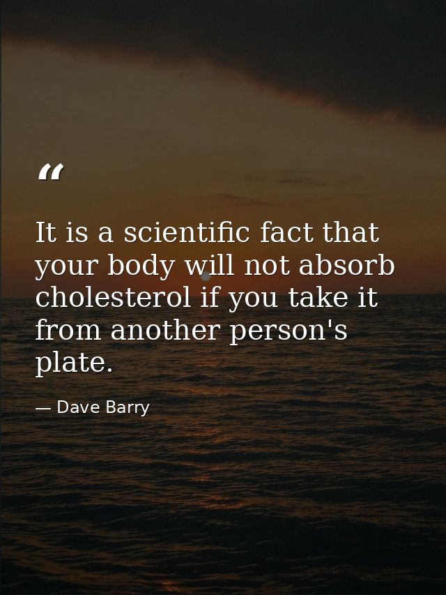 It is a scientific fact that your body will not absorb cholesterol if you take it from another person's plate. — Dave Barry