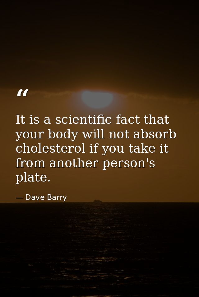 It is a scientific fact that your body will not absorb cholesterol if you take it from another person's plate. — Dave Barry