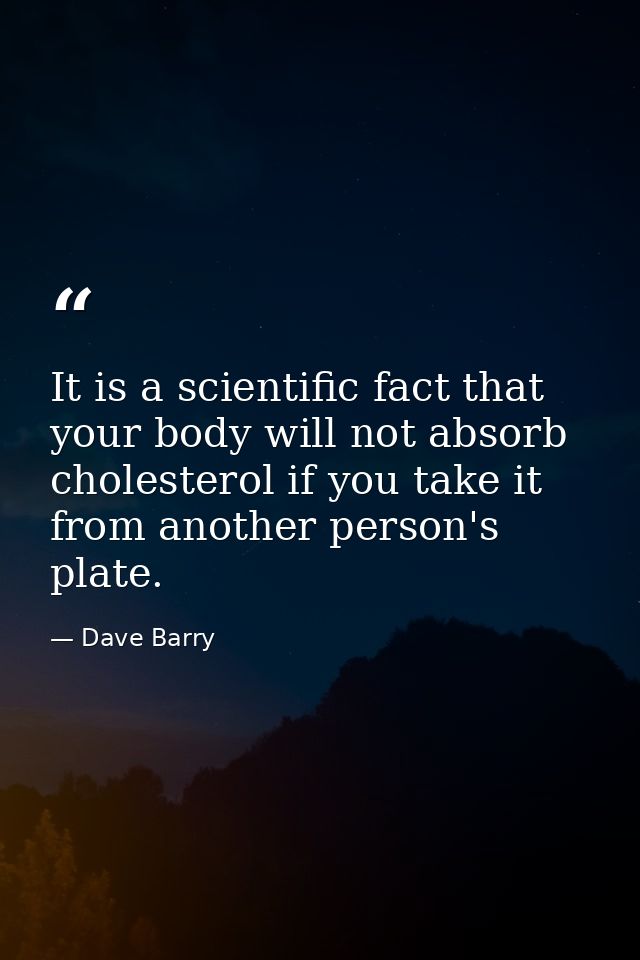 It is a scientific fact that your body will not absorb cholesterol if you take it from another person's plate. — Dave Barry