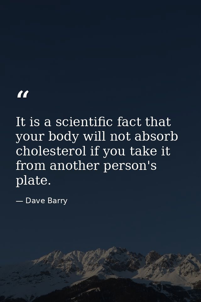 It is a scientific fact that your body will not absorb cholesterol if you take it from another person's plate. — Dave Barry