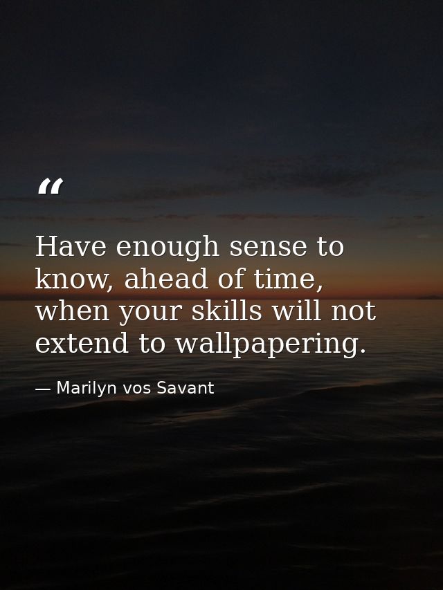 Have enough sense to know, ahead of time, when your skills will not extend to wallpapering. — Marilyn vos Savant