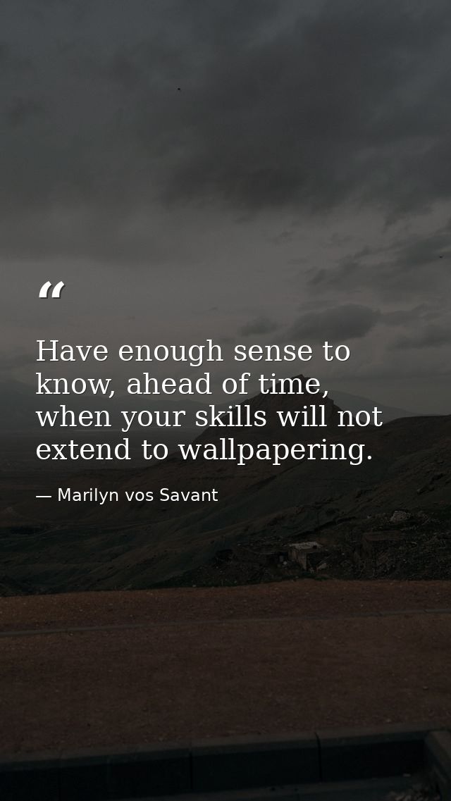 Have enough sense to know, ahead of time, when your skills will not extend to wallpapering. — Marilyn vos Savant