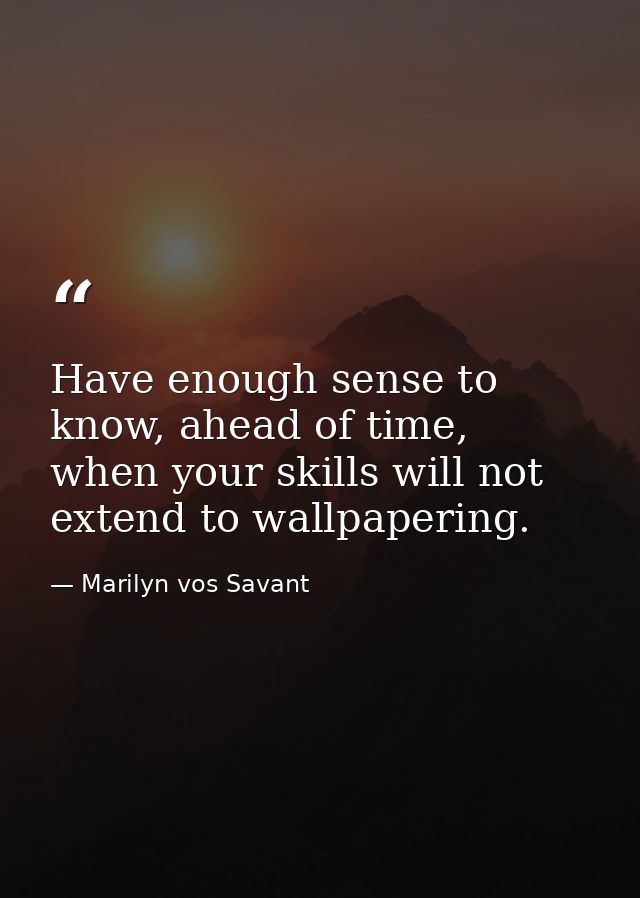 Have enough sense to know, ahead of time, when your skills will not extend to wallpapering. — Marilyn vos Savant