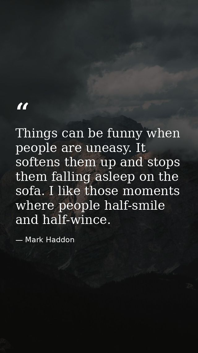 Things can be funny when people are uneasy. It softens them up and stops them falling asleep on the sofa. I like those m — Mark Haddon