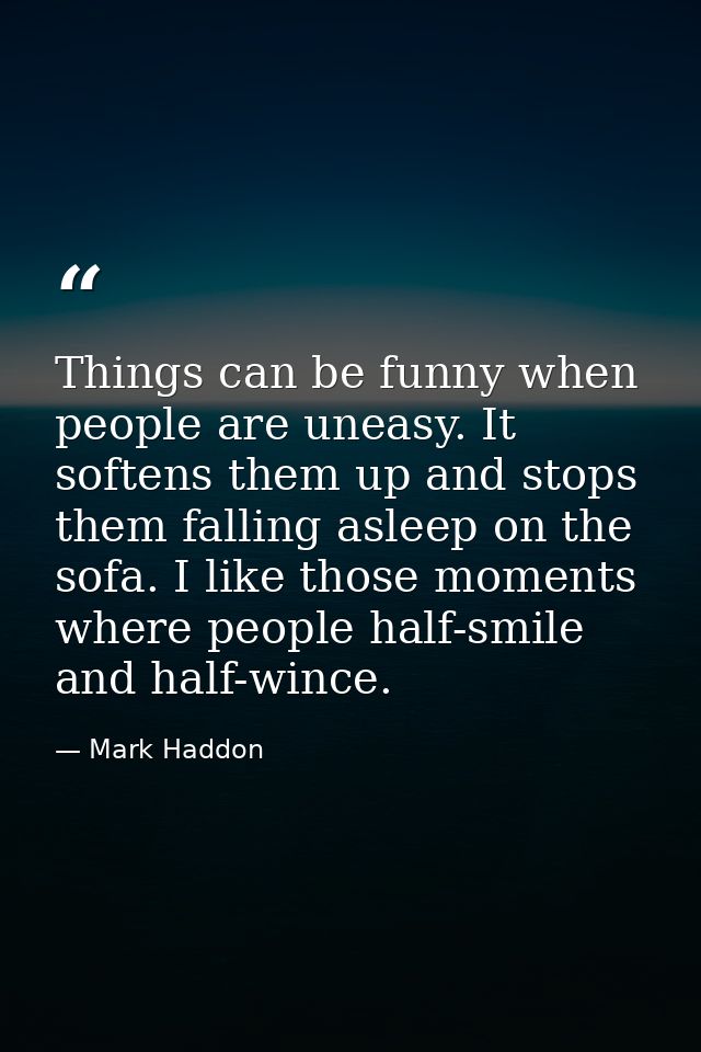 Things can be funny when people are uneasy. It softens them up and stops them falling asleep on the sofa. I like those m — Mark Haddon