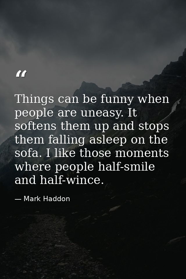 Things can be funny when people are uneasy. It softens them up and stops them falling asleep on the sofa. I like those m — Mark Haddon