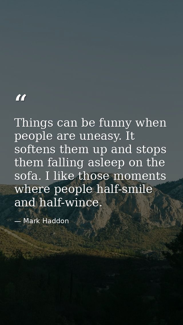 Things can be funny when people are uneasy. It softens them up and stops them falling asleep on the sofa. I like those m — Mark Haddon