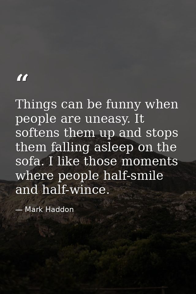 Things can be funny when people are uneasy. It softens them up and stops them falling asleep on the sofa. I like those m — Mark Haddon