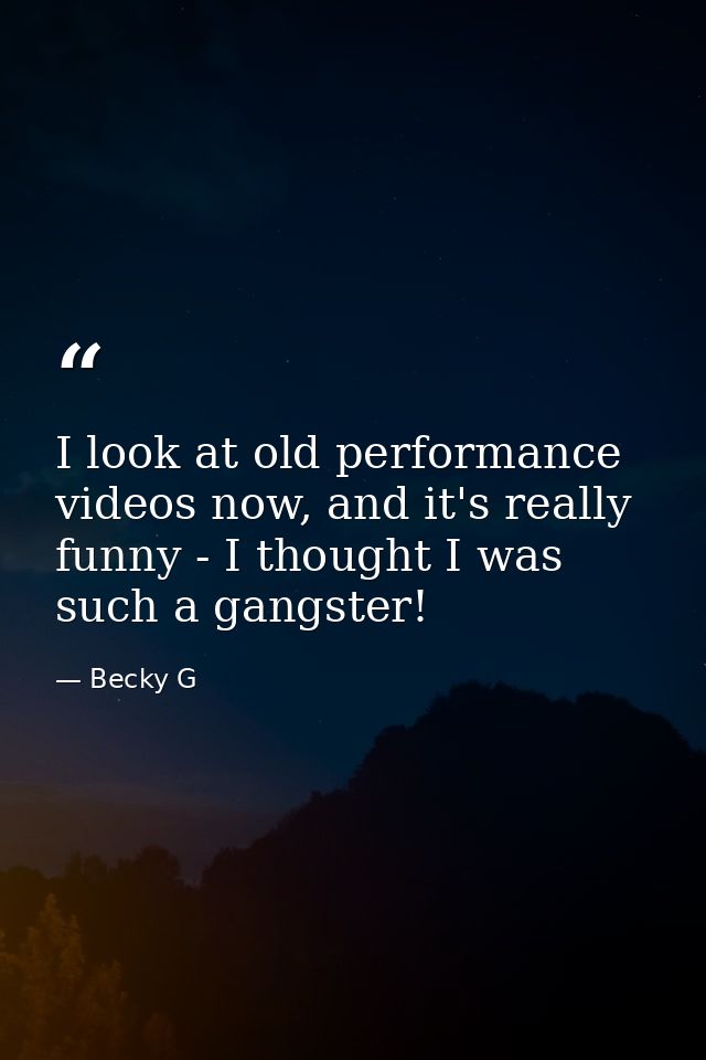 I look at old performance videos now, and it's really funny - I thought I was such a gangster! — Becky G