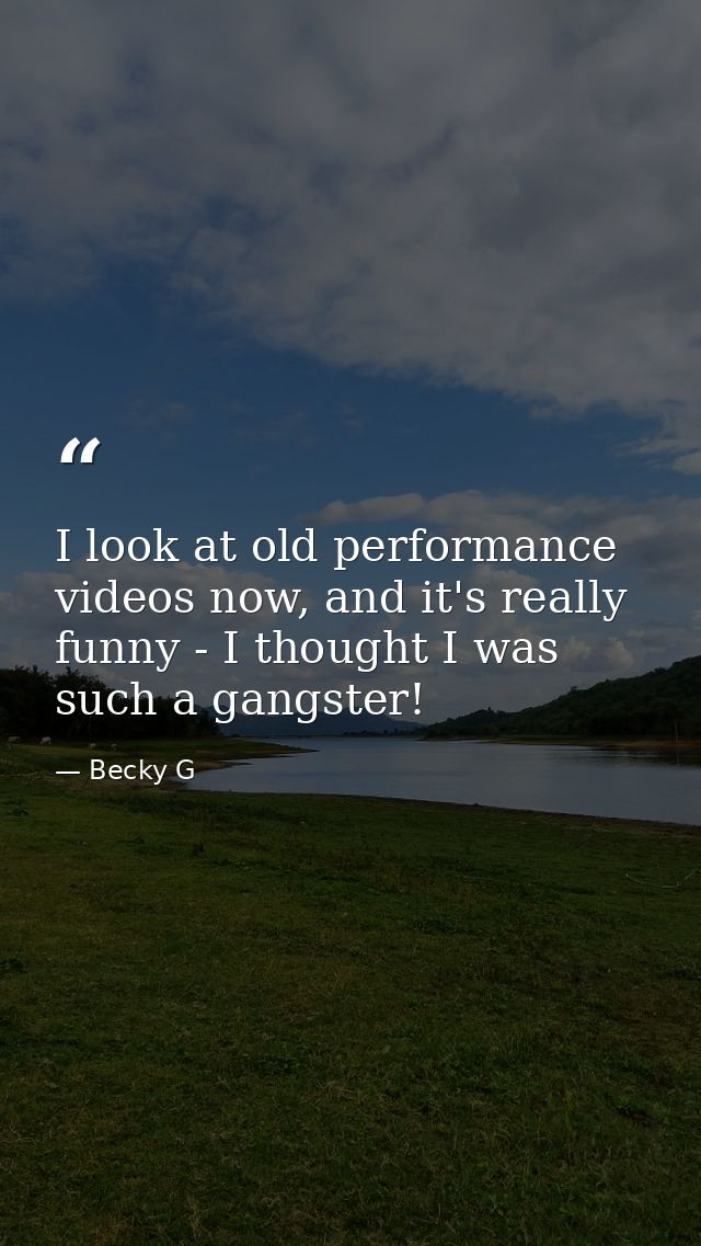 I look at old performance videos now, and it's really funny - I thought I was such a gangster! — Becky G