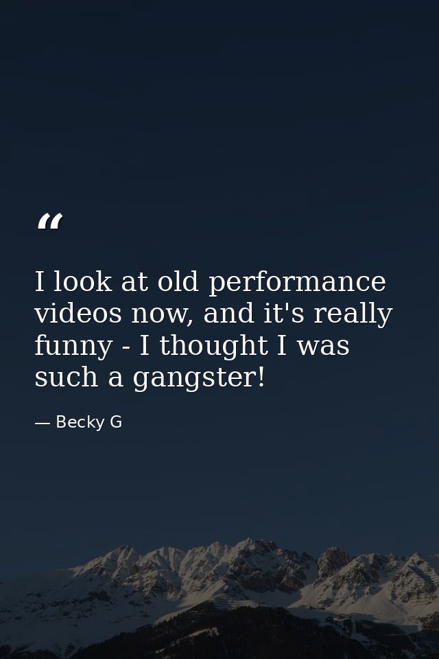 I look at old performance videos now, and it's really funny - I thought I was such a gangster! — Becky G