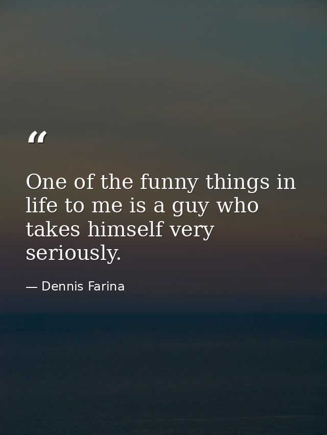 One of the funny things in life to me is a guy who takes himself very seriously. — Dennis Farina