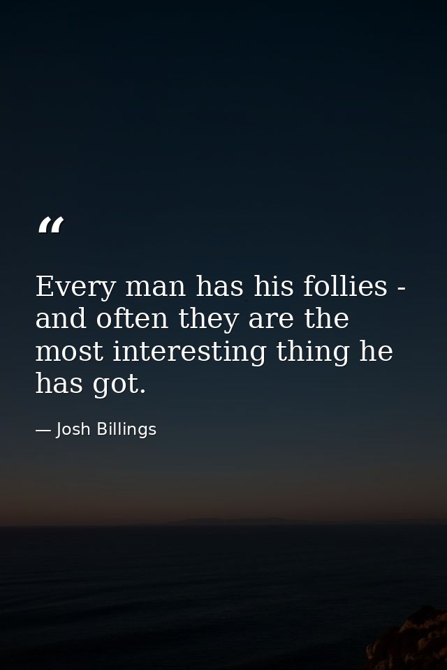 Every man has his follies - and often they are the most interesting thing he has got. — Josh Billings