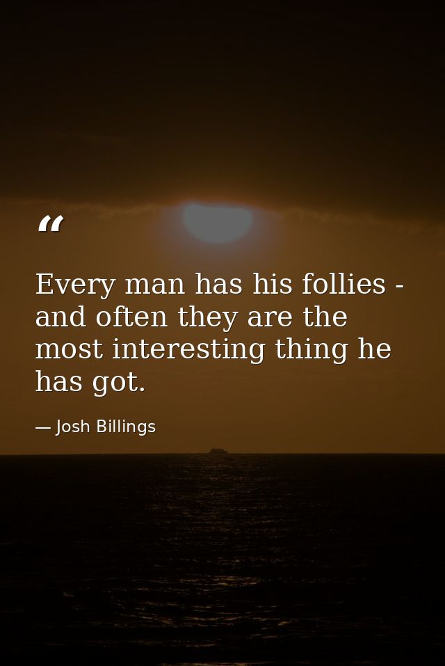 Every man has his follies - and often they are the most interesting thing he has got. — Josh Billings