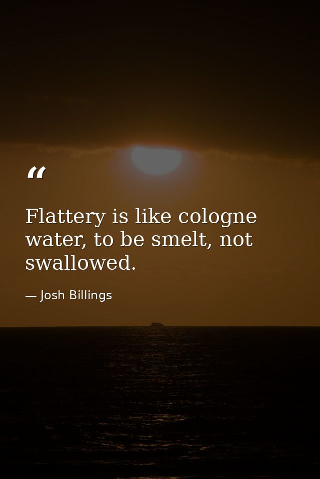 Flattery is like cologne water, to be smelt, not swallowed. — Josh Billings