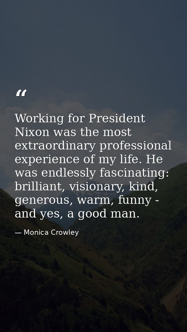 Working for President Nixon was the most extraordinary professional experience of my life. He was endlessly fascinating: — Monica Crowley
