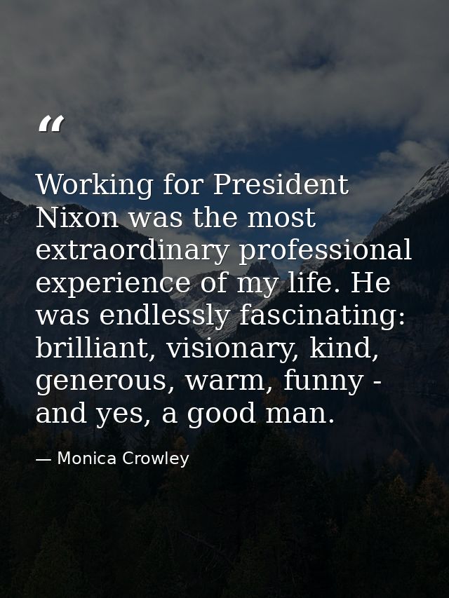 Working for President Nixon was the most extraordinary professional experience of my life. He was endlessly fascinating: — Monica Crowley