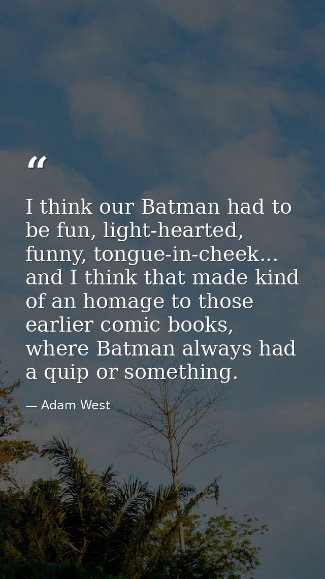 I think our Batman had to be fun, light-hearted, funny, tongue-in-cheek... and I think that made kind of an homage to th — Adam West