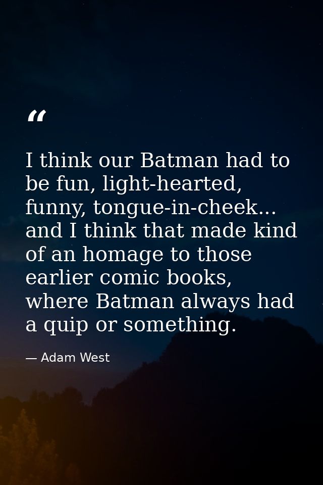 I think our Batman had to be fun, light-hearted, funny, tongue-in-cheek... and I think that made kind of an homage to th — Adam West