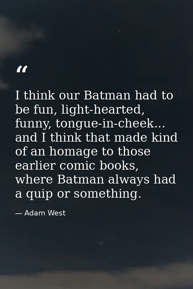I think our Batman had to be fun, light-hearted, funny, tongue-in-cheek... and I think that made kind of an homage to th — Adam West