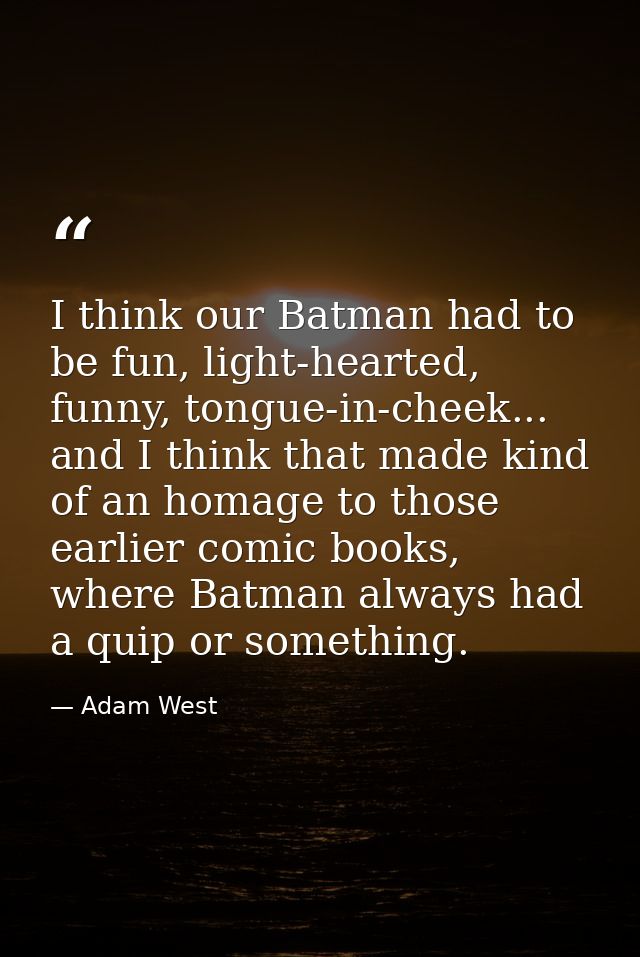 I think our Batman had to be fun, light-hearted, funny, tongue-in-cheek... and I think that made kind of an homage to th — Adam West
