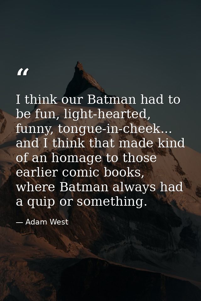 I think our Batman had to be fun, light-hearted, funny, tongue-in-cheek... and I think that made kind of an homage to th — Adam West