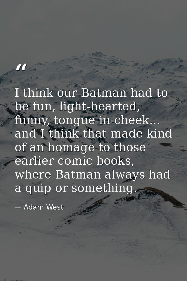 I think our Batman had to be fun, light-hearted, funny, tongue-in-cheek... and I think that made kind of an homage to th — Adam West