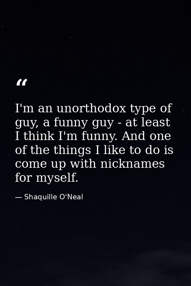 I'm an unorthodox type of guy, a funny guy - at least I think I'm funny. And one of the things I like to do is come up w — Shaquille O'Neal