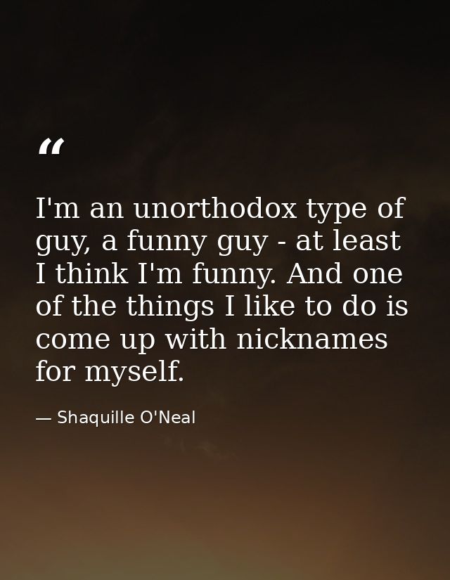 I'm an unorthodox type of guy, a funny guy - at least I think I'm funny. And one of the things I like to do is come up w — Shaquille O'Neal