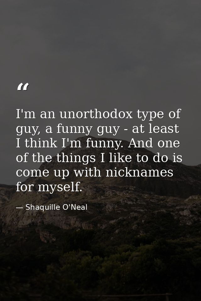 I'm an unorthodox type of guy, a funny guy - at least I think I'm funny. And one of the things I like to do is come up w — Shaquille O'Neal