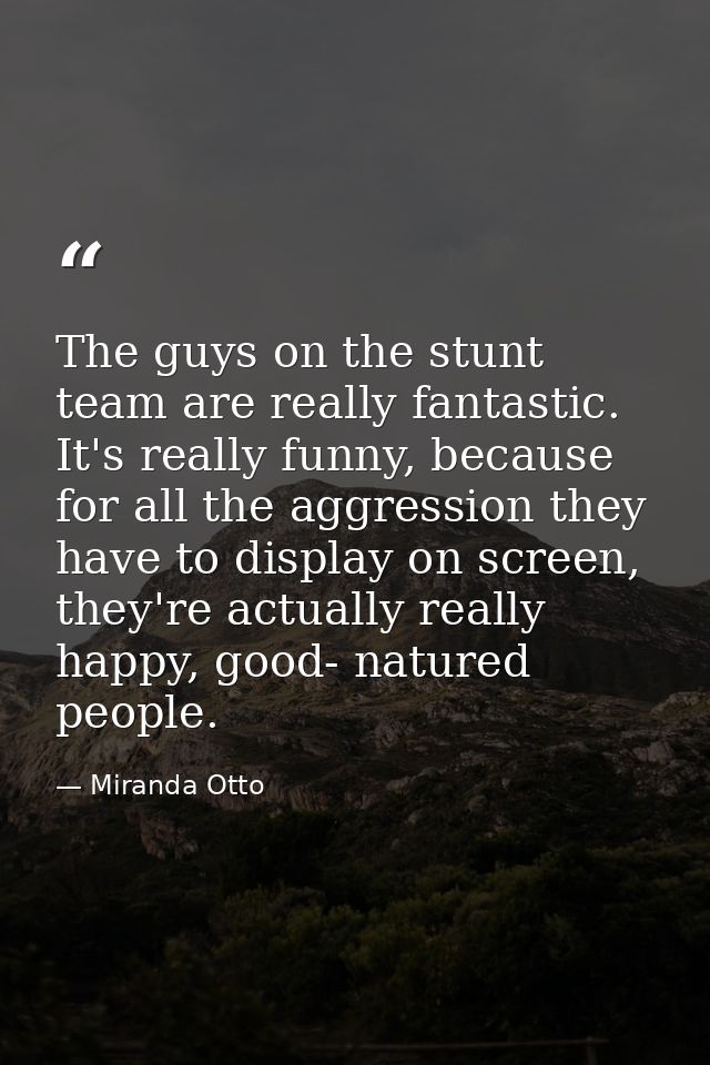 The guys on the stunt team are really fantastic. It's really funny, because for all the aggression they have to display  — Miranda Otto