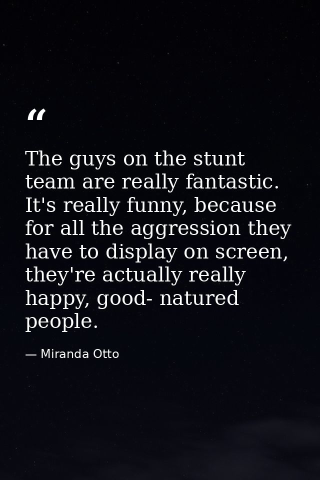 The guys on the stunt team are really fantastic. It's really funny, because for all the aggression they have to display  — Miranda Otto