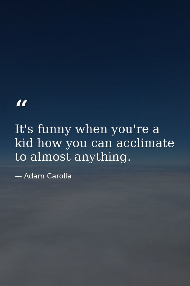 It's funny when you're a kid how you can acclimate to almost anything. — Adam Carolla