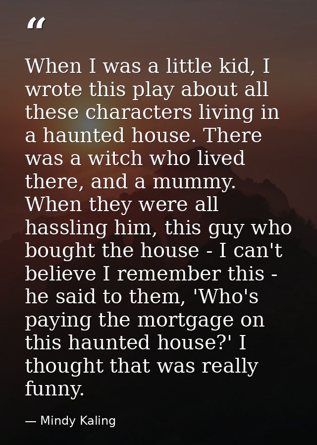 When I was a little kid, I wrote this play about all these characters living in a haunted house. There was a witch who l — Mindy Kaling