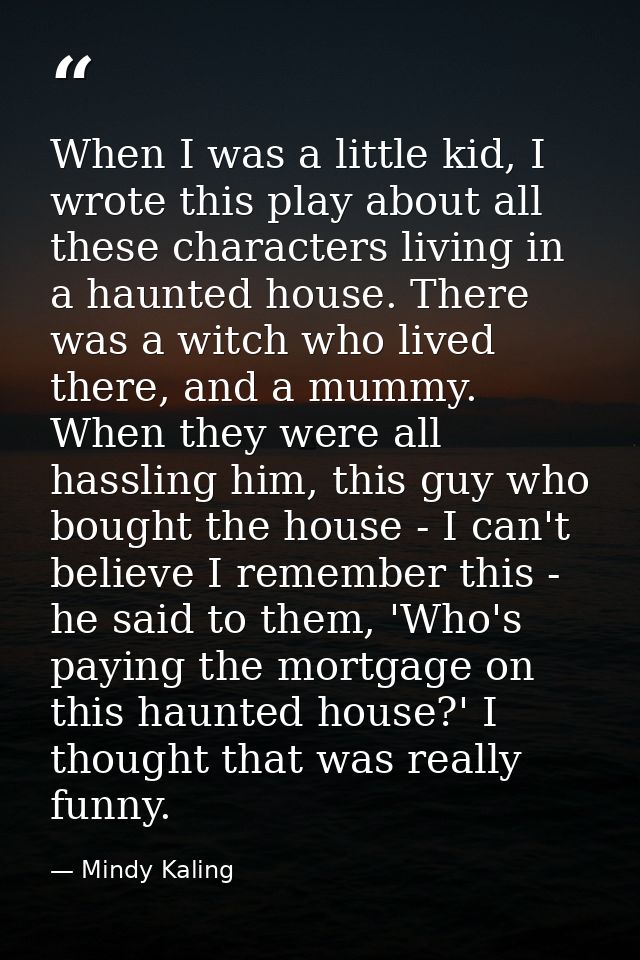 When I was a little kid, I wrote this play about all these characters living in a haunted house. There was a witch who l — Mindy Kaling