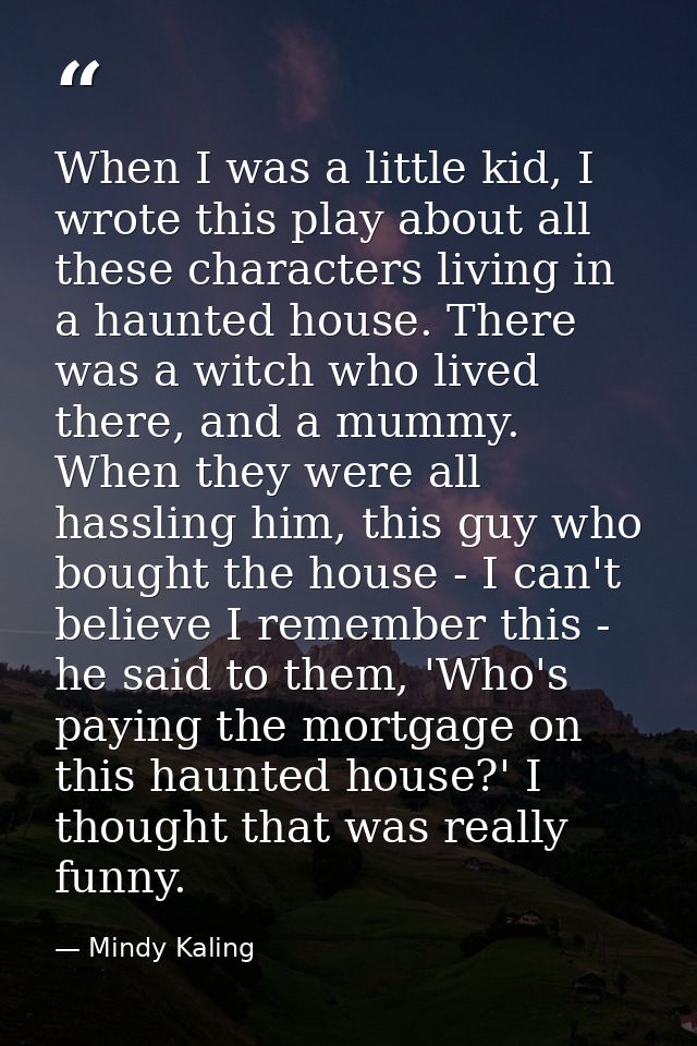 When I was a little kid, I wrote this play about all these characters living in a haunted house. There was a witch who l — Mindy Kaling